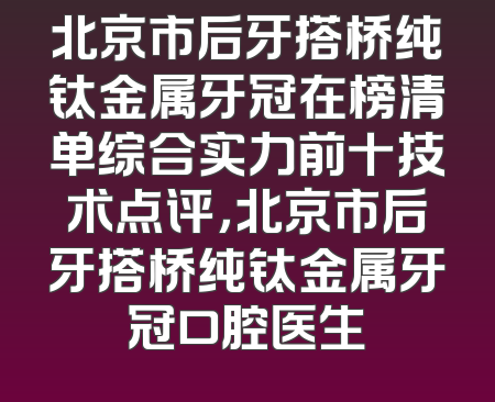 北京市后牙搭桥纯钛金属牙冠在榜清单综合实力前十技术点评，北京市后牙搭桥纯钛金属牙冠口腔医生
