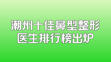 潮州十佳鼻型整形医生排行榜出炉