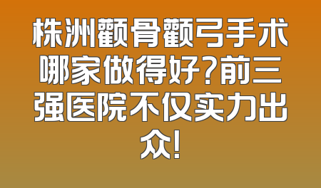 株洲颧骨颧弓手术哪家做得好？前三强医院不仅实力出众！