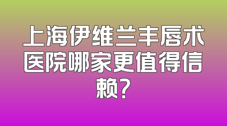 上海伊维兰丰唇术医院哪家更值得信赖？