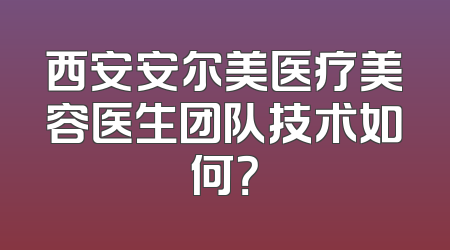 西安安尔美医疗美容医生团队技术如何？