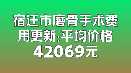 宿迁市磨骨手术费用更新：平均价格42069元