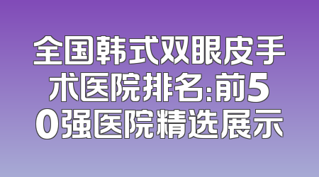 全国韩式双眼皮手术医院排名：前50强医院精选展示