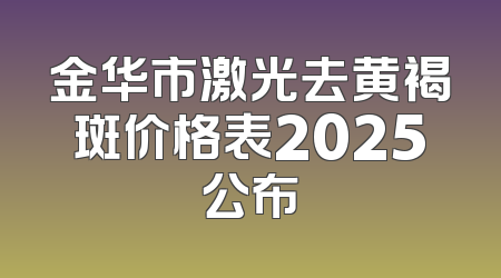 金华市激光去黄褐斑价格表2025公布
