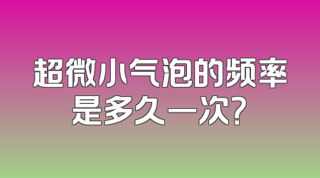 超微小气泡的频率是多久一次？