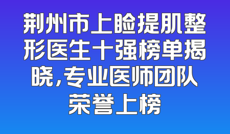 荆州市上睑提肌整形医生十强榜单揭晓，专业医师团队荣誉上榜