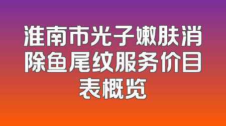 淮南市光子嫩肤消除鱼尾纹服务价目表概览