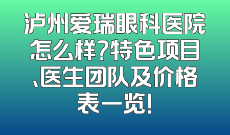 泸州爱瑞眼科医院怎么样？特色项目、医生团队及价格表一览！