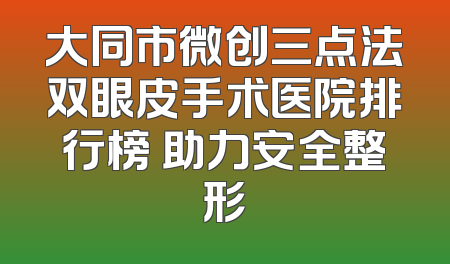 大同市微创三点法双眼皮手术医院排行榜 助力安全整形