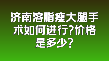 济南溶脂瘦大腿手术如何进行？价格是多少？