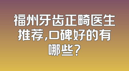 福州牙齿正畸医生推荐，口碑好的有哪些？