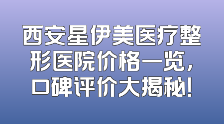 西安星伊美医疗整形医院价格一览，口碑评价大揭秘！