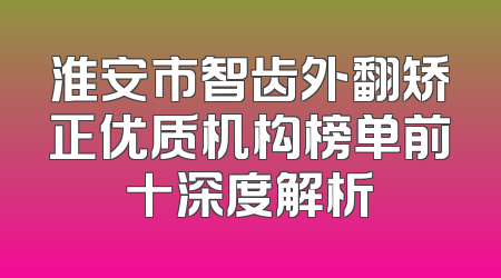 淮安市智齿外翻矫正优质机构榜单前十深度解析