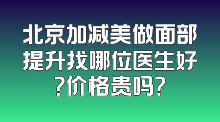 北京加减美做面部提升找哪位医生好？价格贵吗？