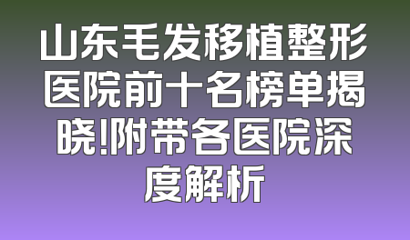 山东毛发移植整形医院前十名榜单揭晓！附带各医院深度解析