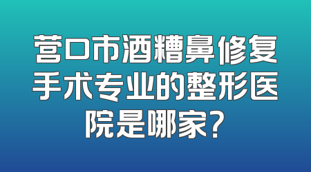 营口市酒糟鼻修复手术专业的整形医院是哪家？