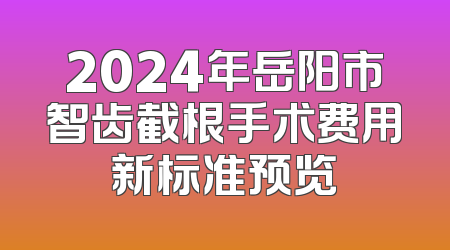 2024年岳阳市智齿截根手术费用新标准预览