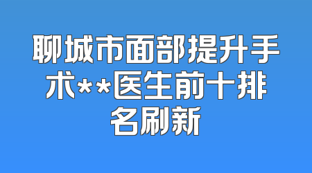 聊城市面部提升手术**医生前十排名刷新