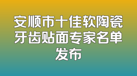 安顺市十佳软陶瓷牙齿贴面专家名单发布