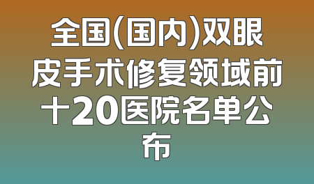 全国（国内）双眼皮手术修复领域前十20医院名单公布