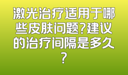 激光治疗适用于哪些皮肤问题？建议的治疗间隔是多久？