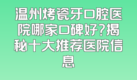 温州烤瓷牙口腔医院哪家口碑好？揭秘十大推荐医院信息