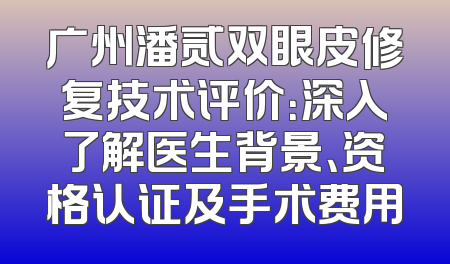 广州潘贰双眼皮修复技术评价：深入了解医生背景、资格认证及手术费用