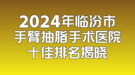 2024年临汾市手臂抽脂手术医院十佳排名揭晓