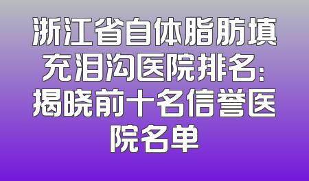 浙江省自体脂肪填充泪沟医院排名：揭晓前十名信誉医院名单