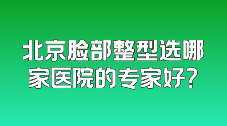 北京脸部整型选哪家医院的专家好？