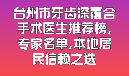 台州市牙齿深覆合手术医生推荐榜，专家名单，本地居民信赖之选