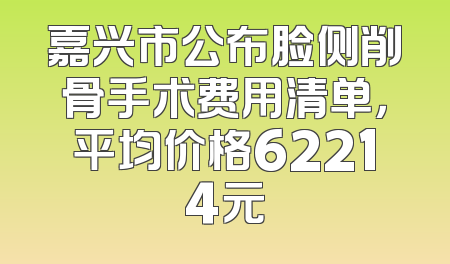 嘉兴市公布脸侧削骨手术费用清单，平均价格62214元