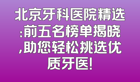 北京牙科医院精选：前五名榜单揭晓，助您轻松挑选优质牙医！