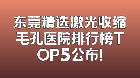 东莞精选激光收缩毛孔医院排行榜TOP5公布！