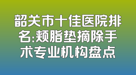 韶关市十佳医院排名：颊脂垫摘除手术专业机构盘点