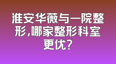 淮安华薇与一院整形，哪家整形科室更优？