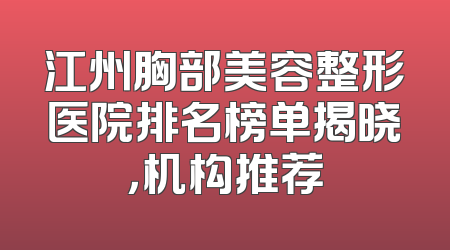 江州胸部美容整形医院排名榜单揭晓，机构推荐