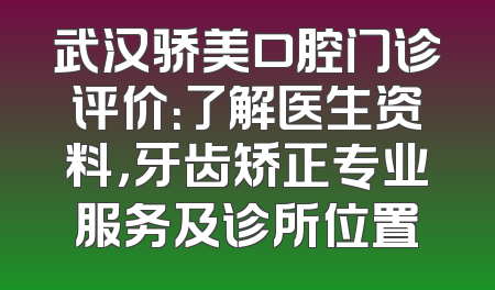 武汉骄美口腔门诊评价：了解医生资料，牙齿矫正专业服务及诊所位置