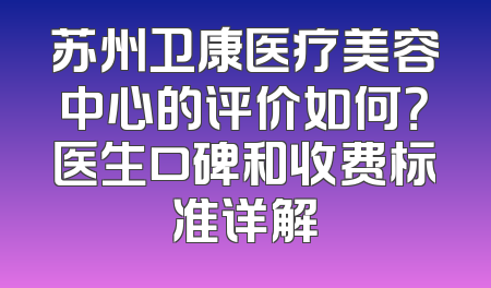 苏州卫康医疗美容中心的评价如何？医生口碑和收费标准详解