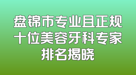 盘锦市专业且正规十位美容牙科专家排名揭晓