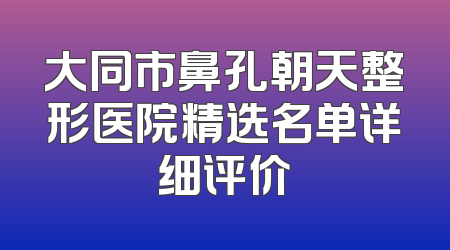 大同市鼻孔朝天整形医院精选名单详细评价