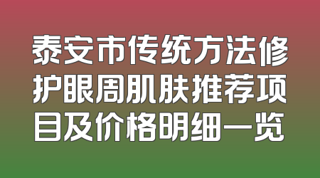 泰安市传统方法修护眼周肌肤推荐项目及价格明细一览