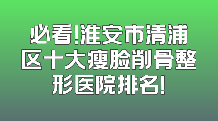 必看！淮安市清浦区十大瘦脸削骨整形医院排名！
