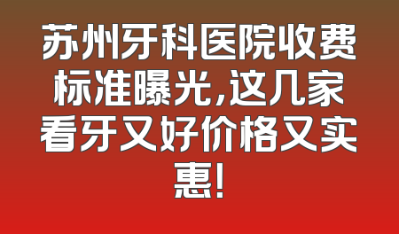 苏州牙科医院收费标准曝光，这几家看牙又好价格又实惠！