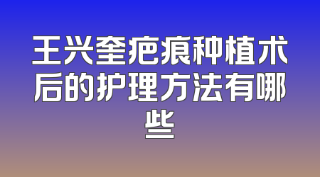 王兴奎疤痕种植术后的护理方法有哪些
