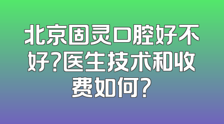 北京固灵口腔好不好？医生技术和收费如何？