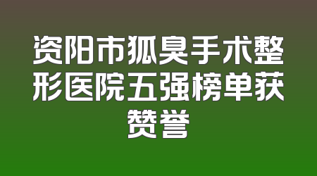 资阳市狐臭手术整形医院五强榜单获赞誉