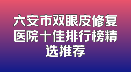 六安市双眼皮修复医院十佳排行榜精选推荐