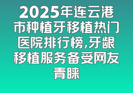 2025年连云港市种植牙移植热门医院排行榜，牙龈移植服务备受网友青睐