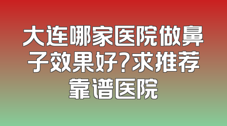 大连哪家医院做鼻子效果好？求推荐靠谱医院
